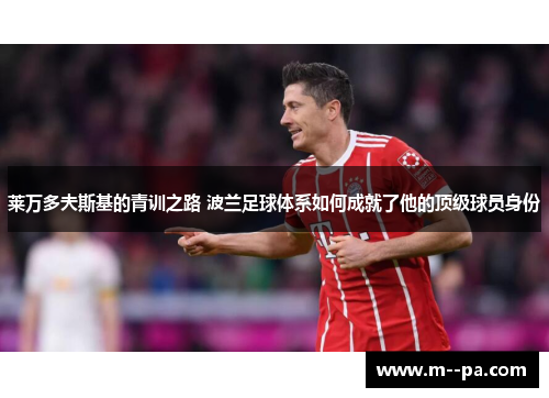 莱万多夫斯基的青训之路 波兰足球体系如何成就了他的顶级球员身份