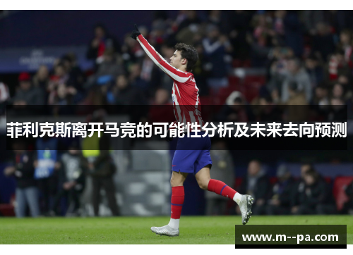 菲利克斯离开马竞的可能性分析及未来去向预测