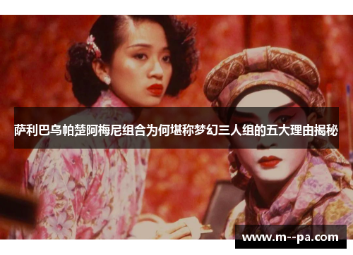 萨利巴乌帕楚阿梅尼组合为何堪称梦幻三人组的五大理由揭秘