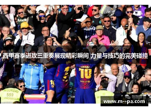 西甲赛季进攻三重奏展现精彩瞬间 力量与技巧的完美碰撞 西甲赛季进攻三重奏展现精彩瞬间 力量与技巧的完美碰撞
