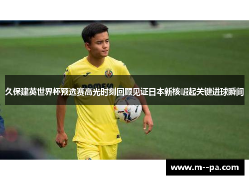 久保建英世界杯预选赛高光时刻回顾见证日本新核崛起关键进球瞬间
