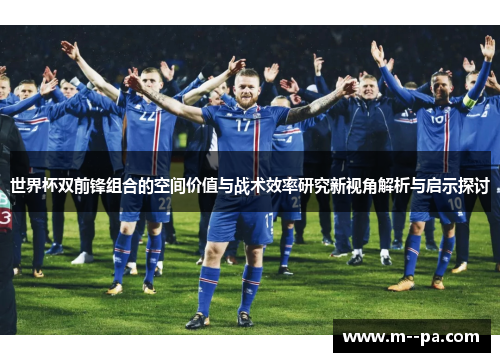 世界杯双前锋组合的空间价值与战术效率研究新视角解析与启示探讨