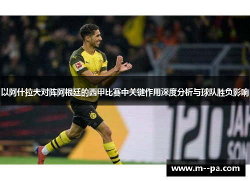 以阿什拉夫对阵阿根廷的西甲比赛中关键作用深度分析与球队胜负影响