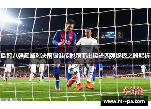 欧冠八强巅峰对决前瞻谁能脱颖而出挺进四强终极之路解析