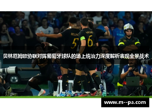 贝林厄姆欧协联对阵葡萄牙球队的场上统治力深度解析表现全景战术 贝林厄姆欧协联对阵葡萄牙球队的场上统治力深度解析表现全景战术