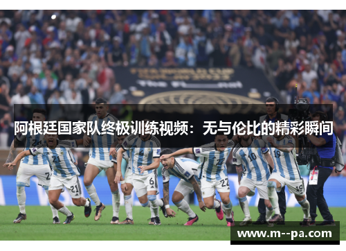 阿根廷国家队终极训练视频：无与伦比的精彩瞬间