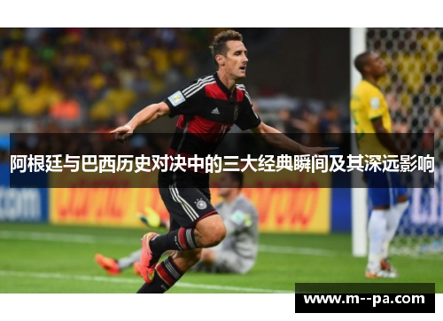 阿根廷与巴西历史对决中的三大经典瞬间及其深远影响 阿根廷与巴西历史对决中的三大经典瞬间及其深远影响