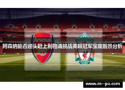 阿森纳能否迎头赶上利物浦挑战英超冠军宝座前景分析 阿森纳能否迎头赶上利物浦挑战英超冠军宝座前景分析