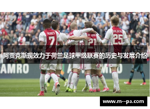 阿贾克斯现效力于荷兰足球甲级联赛的历史与发展介绍 阿贾克斯现效力于荷兰足球甲级联赛的历史与发展介绍