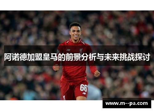 阿诺德加盟皇马的前景分析与未来挑战探讨