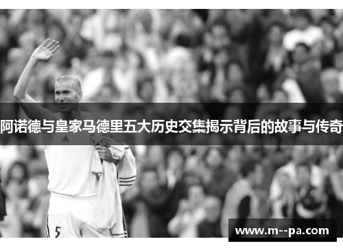 阿诺德与皇家马德里五大历史交集揭示背后的故事与传奇