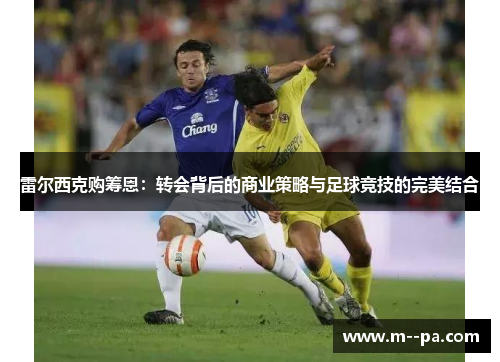 雷尔西克购筹恩:转会背后的商业策略与足球竞技的完美结合 雷尔西克购筹恩:转会背后的商业策略与足球竞技的完美结合