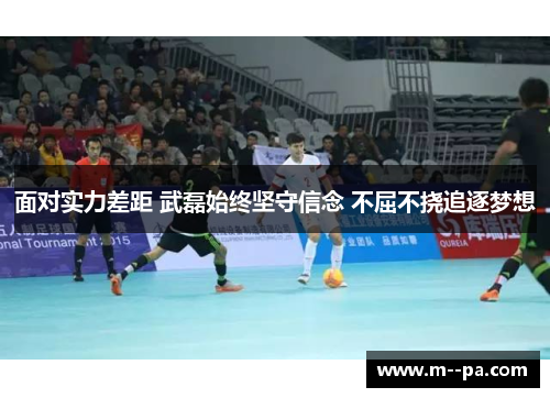 面对实力差距 武磊始终坚守信念 不屈不挠追逐梦想