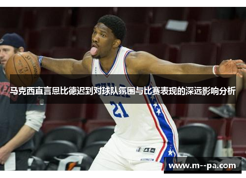 马克西直言恩比德迟到对球队氛围与比赛表现的深远影响分析 马克西直言恩比德迟到对球队氛围与比赛表现的深远影响分析