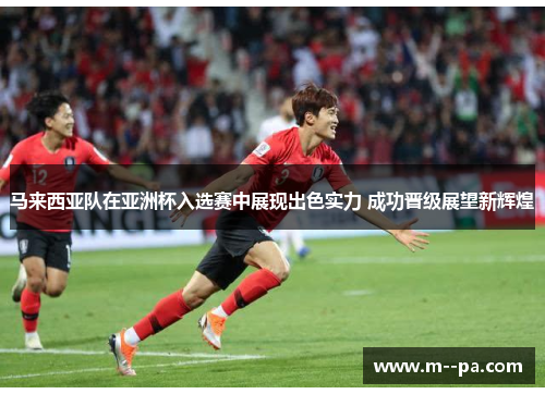 马来西亚队在亚洲杯入选赛中展现出色实力 成功晋级展望新辉煌