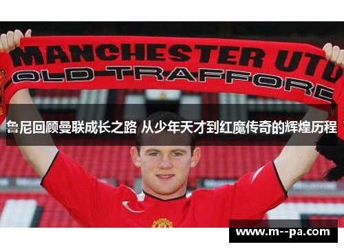 鲁尼回顾曼联成长之路 从少年天才到红魔传奇的辉煌历程 鲁尼回顾曼联成长之路 从少年天才到红魔传奇的辉煌历程