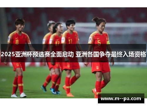 2025亚洲杯预选赛全面启动 亚洲各国争夺最终入场资格 2025亚洲杯预选赛全面启动 亚洲各国争夺最终入场资格