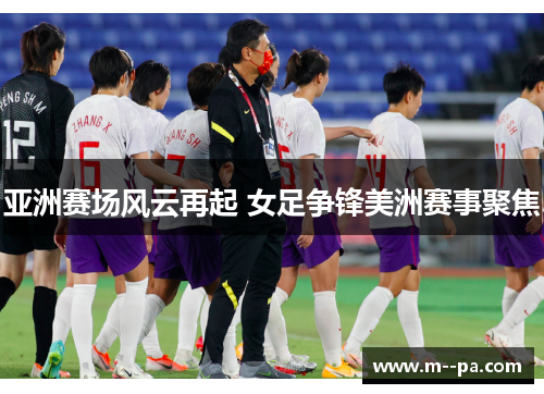 亚洲赛场风云再起 女足争锋美洲赛事聚焦