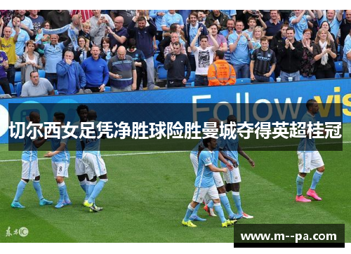 切尔西女足凭净胜球险胜曼城夺得英超桂冠
