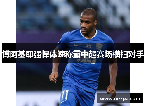 博阿基耶强悍体魄称霸中超赛场横扫对手