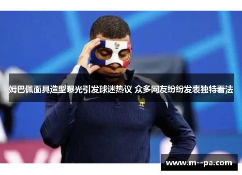 姆巴佩面具造型曝光引发球迷热议 众多网友纷纷发表独特看法