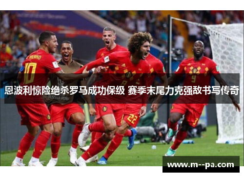 恩波利惊险绝杀罗马成功保级 赛季末尾力克强敌书写传奇