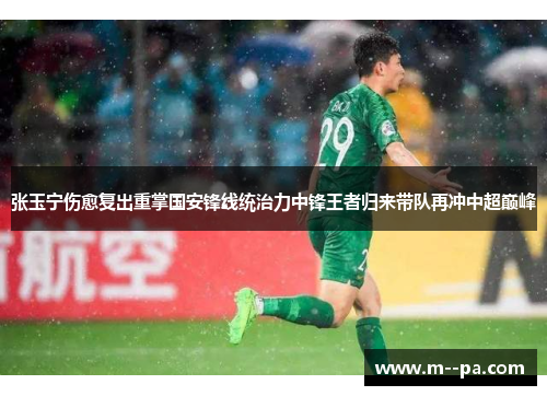 张玉宁伤愈复出重掌国安锋线统治力中锋王者归来带队再冲中超巅峰