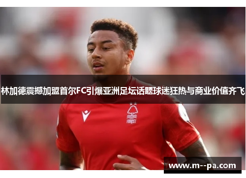 林加德震撼加盟首尔FC引爆亚洲足坛话题球迷狂热与商业价值齐飞 林加德震撼加盟首尔FC引爆亚洲足坛话题球迷狂热与商业价值齐飞