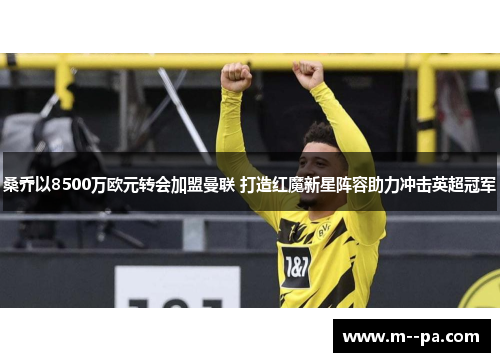 桑乔以8500万欧元转会加盟曼联 打造红魔新星阵容助力冲击英超冠军