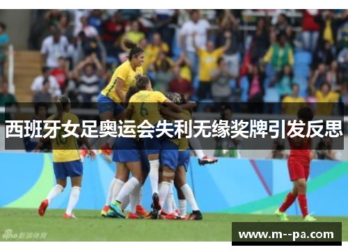 西班牙女足奥运会失利无缘奖牌引发反思 西班牙女足奥运会失利无缘奖牌引发反思