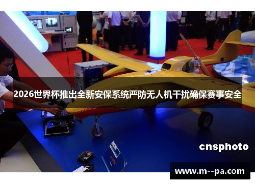 2026世界杯推出全新安保系统严防无人机干扰确保赛事安全 2026世界杯推出全新安保系统严防无人机干扰确保赛事安全