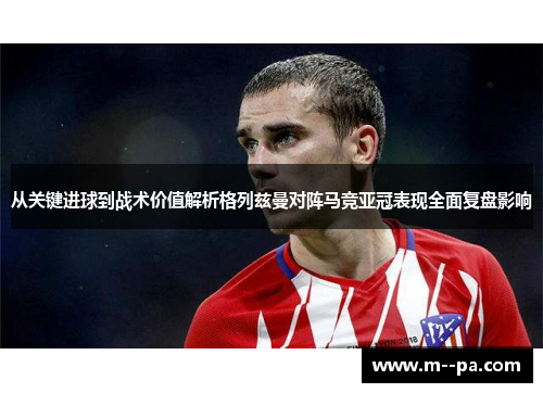 从关键进球到战术价值解析格列兹曼对阵马竞亚冠表现全面复盘影响 从关键进球到战术价值解析格列兹曼对阵马竞亚冠表现全面复盘影响