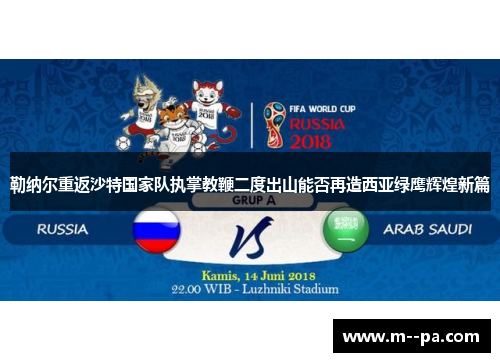 勒纳尔重返沙特国家队执掌教鞭二度出山能否再造西亚绿鹰辉煌新篇