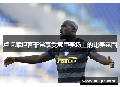 卢卡库坦言非常享受意甲赛场上的比赛氛围
