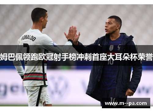 姆巴佩领跑欧冠射手榜冲刺首座大耳朵杯荣誉