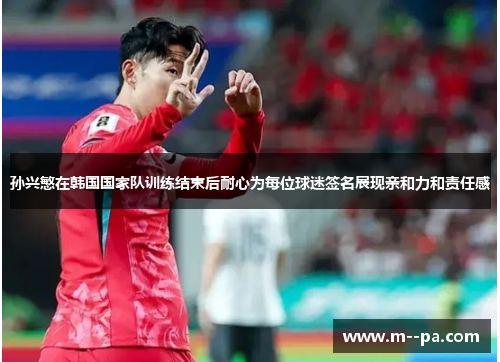 孙兴慜在韩国国家队训练结束后耐心为每位球迷签名展现亲和力和责任感