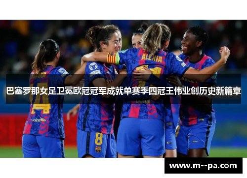 巴塞罗那女足卫冕欧冠冠军成就单赛季四冠王伟业创历史新篇章