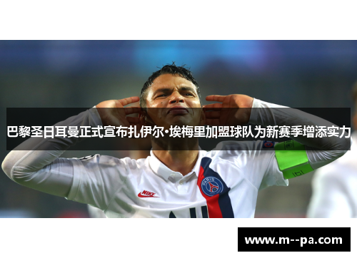 巴黎圣日耳曼正式宣布扎伊尔·埃梅里加盟球队为新赛季增添实力