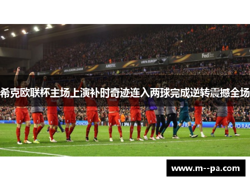 希克欧联杯主场上演补时奇迹连入两球完成逆转震撼全场