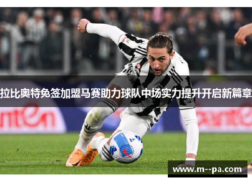 拉比奥特免签加盟马赛助力球队中场实力提升开启新篇章