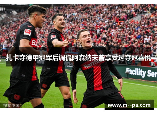 扎卡夺德甲冠军后调侃阿森纳未曾享受过夺冠喜悦