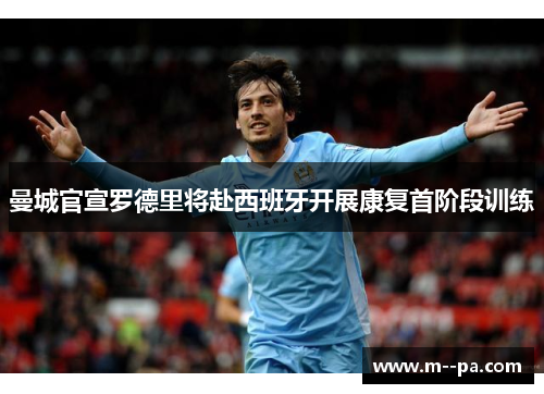 曼城官宣罗德里将赴西班牙开展康复首阶段训练