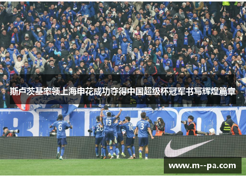 斯卢茨基率领上海申花成功夺得中国超级杯冠军书写辉煌篇章