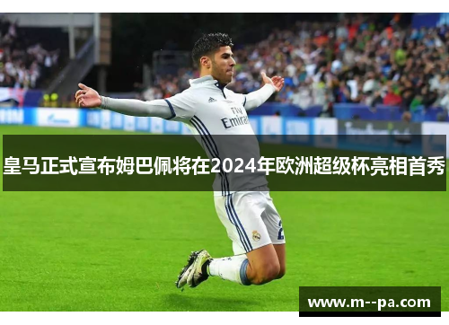 皇马正式宣布姆巴佩将在2024年欧洲超级杯亮相首秀