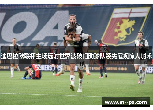 迪巴拉欧联杯主场远射世界波破门助球队领先展现惊人射术