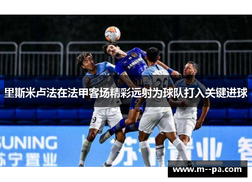 里斯米卢法在法甲客场精彩远射为球队打入关键进球
