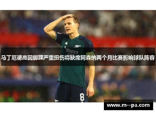 马丁厄德高因脚踝严重扭伤将缺席阿森纳两个月比赛影响球队阵容