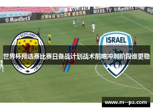 世界杯预选赛比赛日备战计划战术前瞻冲刺阶段谁更稳
