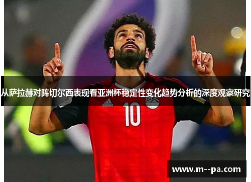 从萨拉赫对阵切尔西表现看亚洲杯稳定性变化趋势分析的深度观察研究