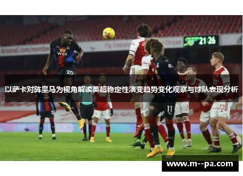 以萨卡对阵皇马为视角解读英超稳定性演变趋势变化观察与球队表现分析